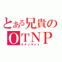 とある兄貴のＯＴＮＰ（オチンポォォ）