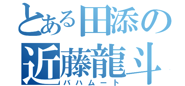 とある田添の近藤龍斗（バハムート）