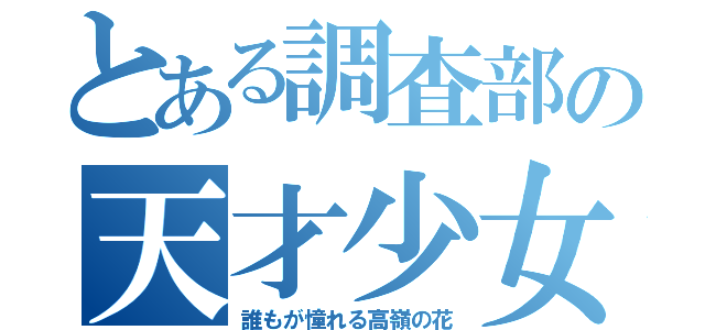 とある調査部の天才少女（誰もが憧れる高嶺の花）