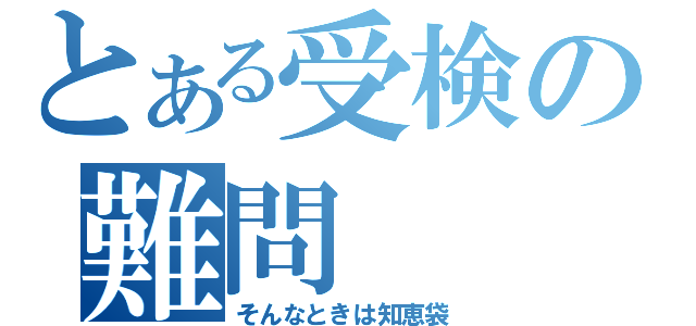 とある受検の難問（そんなときは知恵袋）