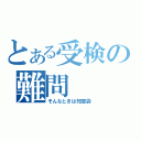 とある受検の難問（そんなときは知恵袋）