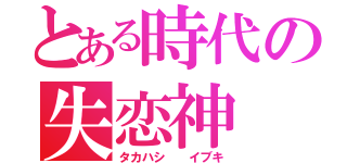 とある時代の失恋神（タカハシ  イブキ）