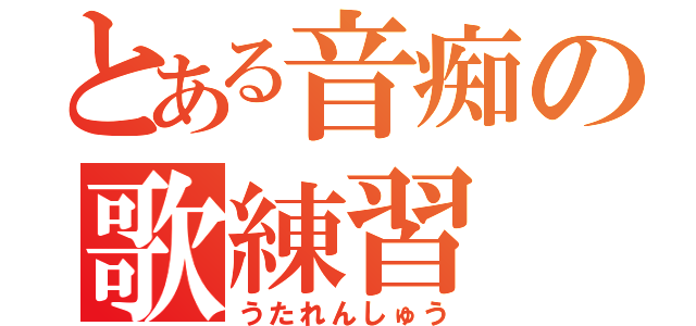 とある音痴の歌練習（うたれんしゅう）