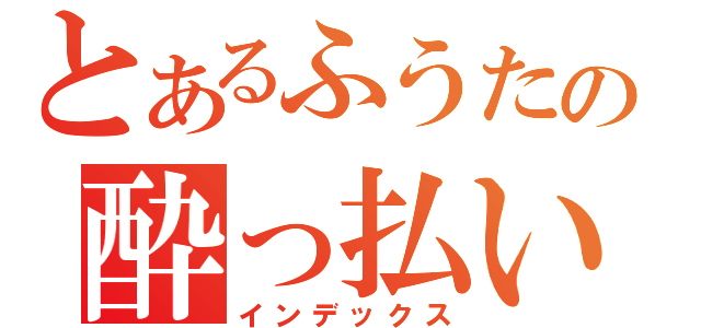 とあるふうたの酔っ払い目録（インデックス）