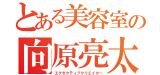 とある美容室の向原亮太（エグゼクティブクリエイター）