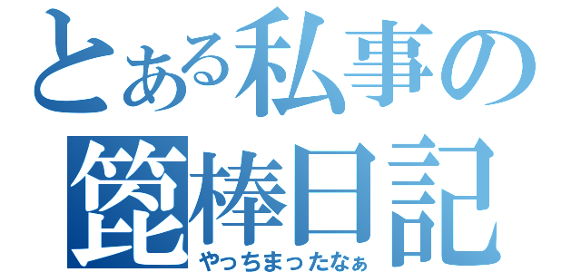 とある私事の箆棒日記（やっちまったなぁ）