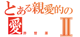 とある親愛的の愛     Ⅱ（許哲源）