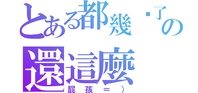 とある都幾歲了の還這麼（屁孩＝））