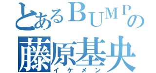 とあるＢＵＭＰの藤原基央（イケメン）