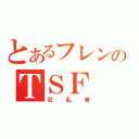 とあるフレンのＴＳＦ（狂乱者）