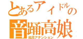 とあるアイドルの音踊高娘（如月アテンション）