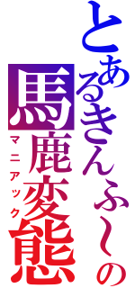 とあるきんふ～の馬鹿変態（マニアック）