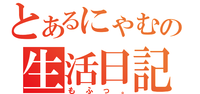 とあるにゃむの生活日記（もふっ。）