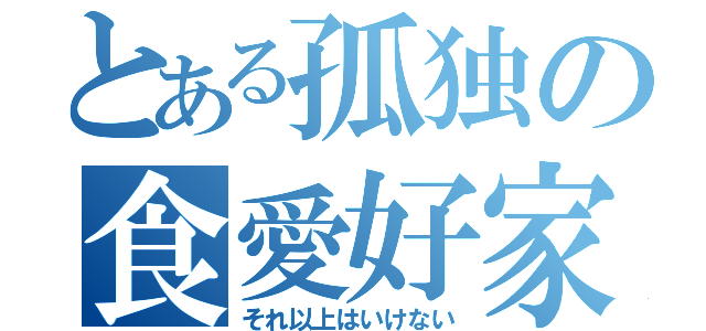 とある孤独の食愛好家（それ以上はいけない）