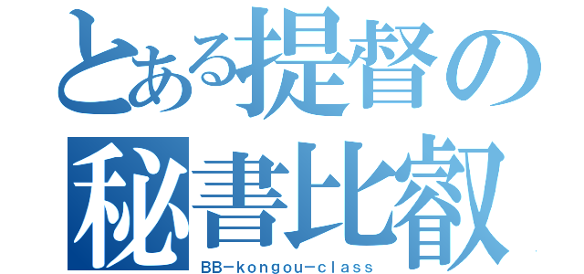 とある提督の秘書比叡（ＢＢ－ｋｏｎｇｏｕ－ｃｌａｓｓ）