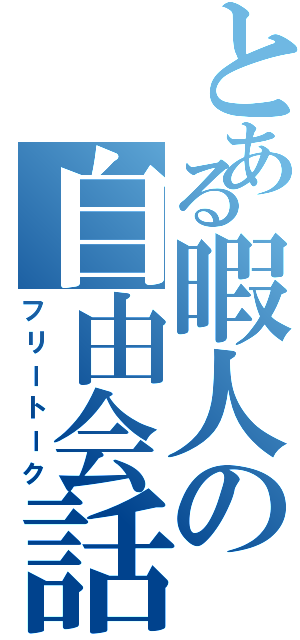 とある暇人の自由会話（フリートーク）