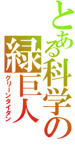 とある科学の緑巨人（グリーンタイタン）