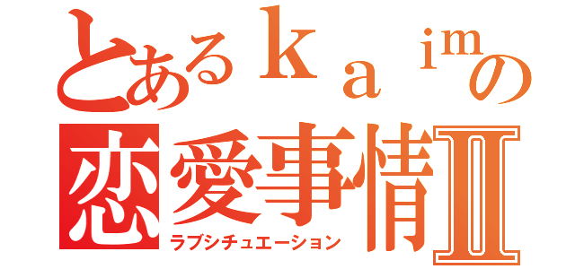 とあるｋａｉｍａｒｏの恋愛事情Ⅱ（ラブシチュエーション）