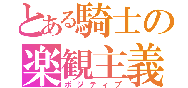 とある騎士の楽観主義（ポジティブ）