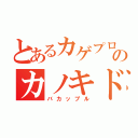 とあるカゲプロのカノキド（バカップル）