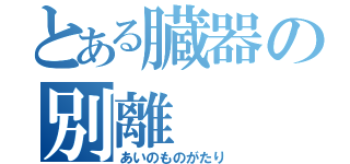 とある臓器の別離（あいのものがたり）