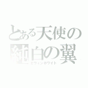 とある天使の純白の翼（エウィンホワイト）