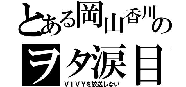 とある岡山香川のヲタ涙目（ＶＩＶＹを放送しない）