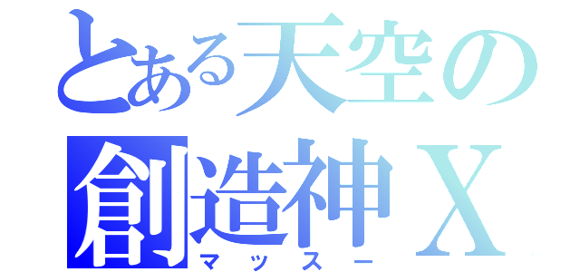 とある天空の創造神Ｘ（マッスー）