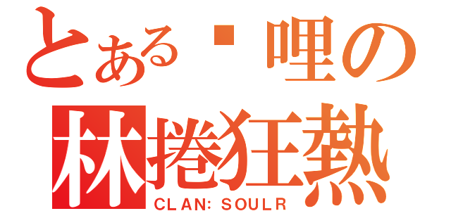 とある咖哩の林捲狂熱（ＣＬＡＮ：ＳＯＵＬＲ）