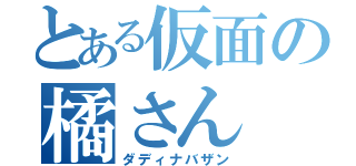 とある仮面の橘さん（ダディナバザン）