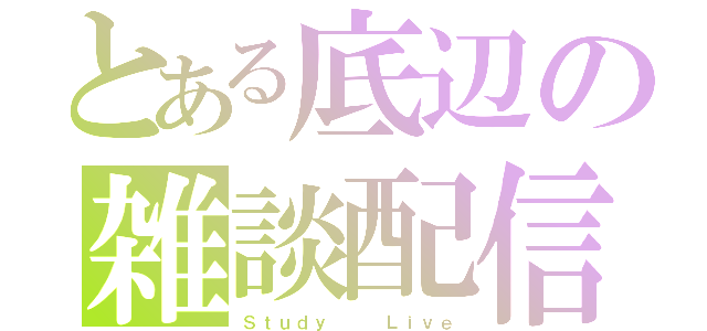 とある底辺の雑談配信（Ｓｔｕｄｙ   Ｌｉｖｅ）