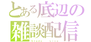 とある底辺の雑談配信（Ｓｔｕｄｙ   Ｌｉｖｅ）