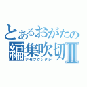 とあるおがたの編集吹切Ⅱ（ナゼツクッタシ）