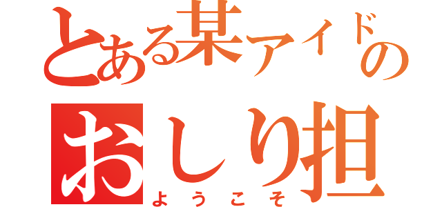 とある某アイドルのおしり担（ようこそ）