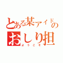 とある某アイドルのおしり担（ようこそ）