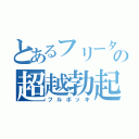 とあるフリーターの超越勃起（フルボッキ）