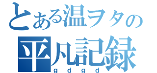 とある温ヲタの平凡記録（ｇｄｇｄ）