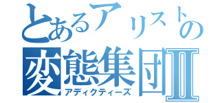 とあるアリストの変態集団Ⅱ（アディクティーズ）