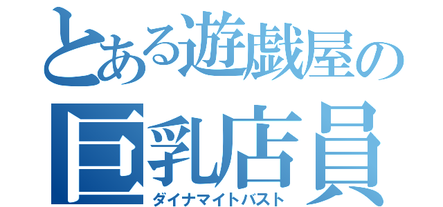 とある遊戯屋の巨乳店員（ダイナマイトバスト）