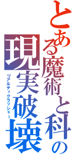 とある魔術と科学の現実破壊者（リアルティクラッシャー）