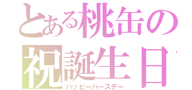 とある桃缶の祝誕生日（ハッピーバースデー）