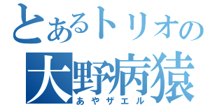 とあるトリオの大野病猿（あやザエル）