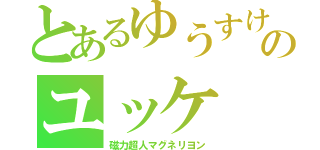 とあるゆうすけのユッケ（磁力超人マグネリヨン）