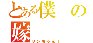 とある僕の嫁（リンちゃん！）