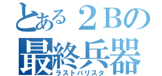 とある２Ｂの最終兵器（ラストバリスタ）