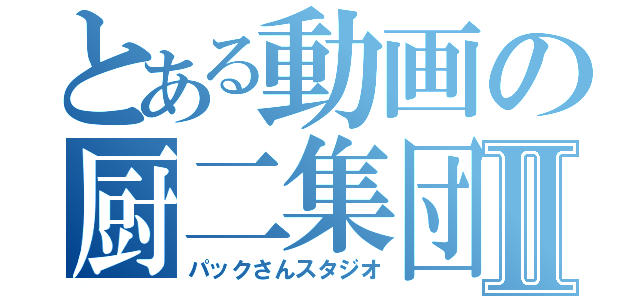 とある動画の厨二集団Ⅱ（パックさんスタジオ）