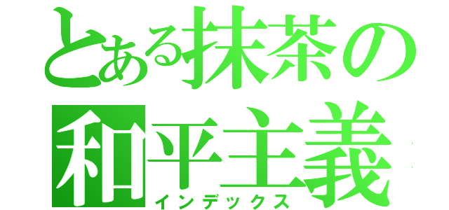 とある抹茶の和平主義（インデックス）