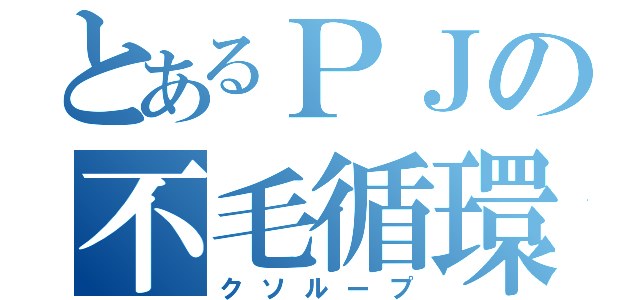 とあるＰＪの不毛循環（クソループ）