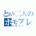 とある二人のホモプレイ（寺岡山口）