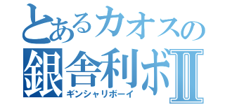 とあるカオスの銀舎利ボーイⅡ（ギンシャリボーイ）